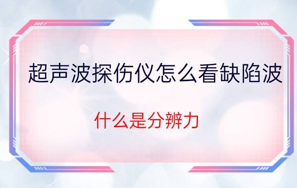 超声波探伤仪怎么看缺陷波 什么是分辨力？